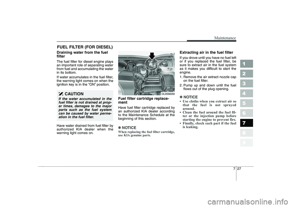 KIA CERATO 2007  Owners Manual 727
Maintenance
1 23456789
FUEL FILTER (FOR DIESEL)
Draining water from the fuel filter 
The fuel filter for diesel engine plays 
an important role of separating water
from fuel and accumulating the w