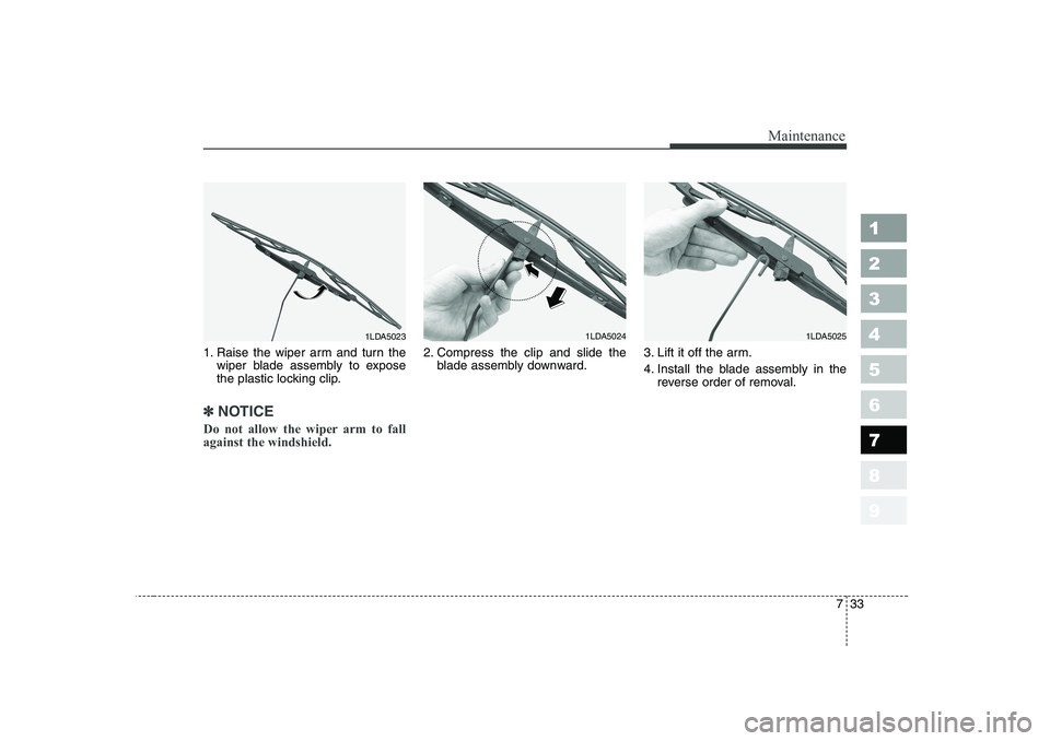 KIA CERATO 2007  Owners Manual 733
Maintenance
1 23456789
1. Raise the wiper arm and turn thewiper blade assembly to expose 
the plastic locking clip.
✽✽ NOTICE
Do not allow the wiper arm to fall against the windshield.  
2. Co