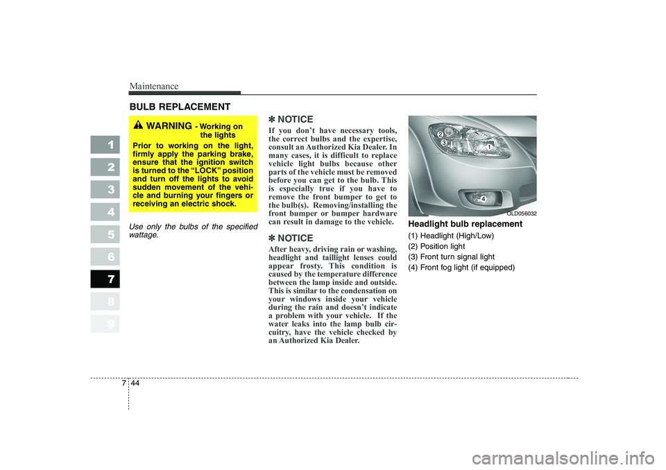 KIA CERATO 2007  Owners Manual Maintenance
44
7
1 23456789
BULB REPLACEMENT 
Use only the bulbs of the specified
wattage.
✽✽ NOTICE
If you don’t have necessary tools, 
the correct bulbs and the expertise,
consult an Authorize