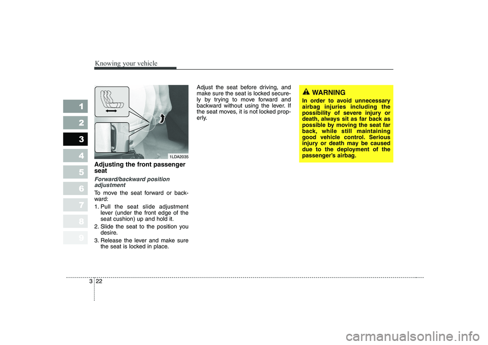 KIA CERATO 2007  Owners Manual Knowing your vehicle
22
3
1 23456789
Adjusting the front passenger seat
Forward/backward position
adjustment
To move the seat forward or back- 
ward: 
1. Pull the seat slide adjustment
lever (under th