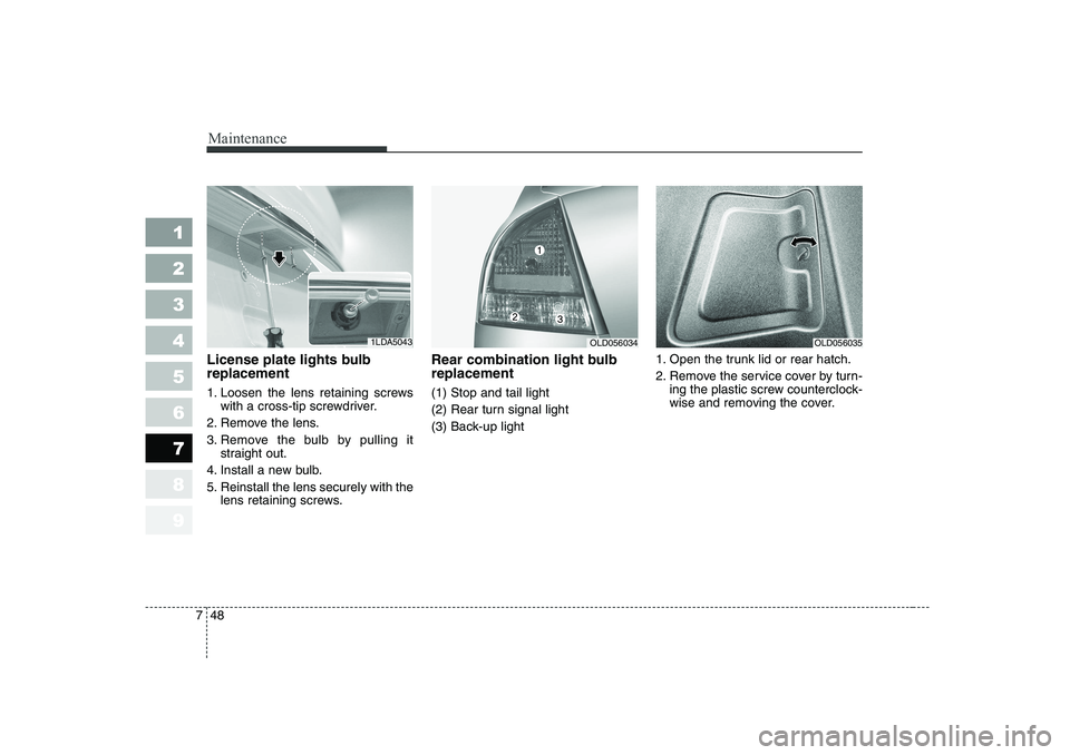 KIA CERATO 2007  Owners Manual Maintenance
48
7
1 23456789
License plate lights bulb replacement  
1. Loosen the lens retaining screws
with a cross-tip screwdriver.
2. Remove the lens. 
3. Remove the bulb by pulling it straight out