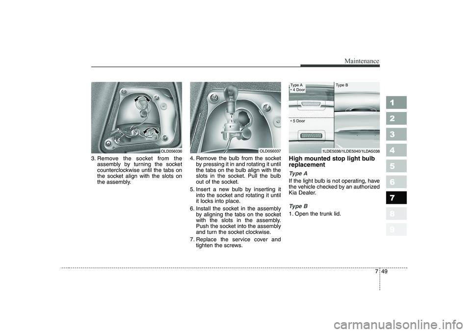 KIA CERATO 2007  Owners Manual 749
Maintenance
1 23456789
3. Remove the socket from theassembly by turning the socket 
counterclockwise until the tabs on
the socket align with the slots on
the assembly. 4. Remove the bulb from the 