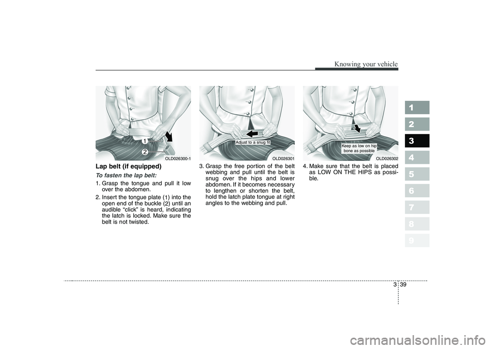 KIA CERATO 2007  Owners Manual 339
1 23456789
Knowing your vehicle
Lap belt (if equipped)
To fasten the lap belt:
1. Grasp the tongue and pull it lowover the abdomen.
2. Insert the tongue plate ( 1) into the
open end of the buckle 