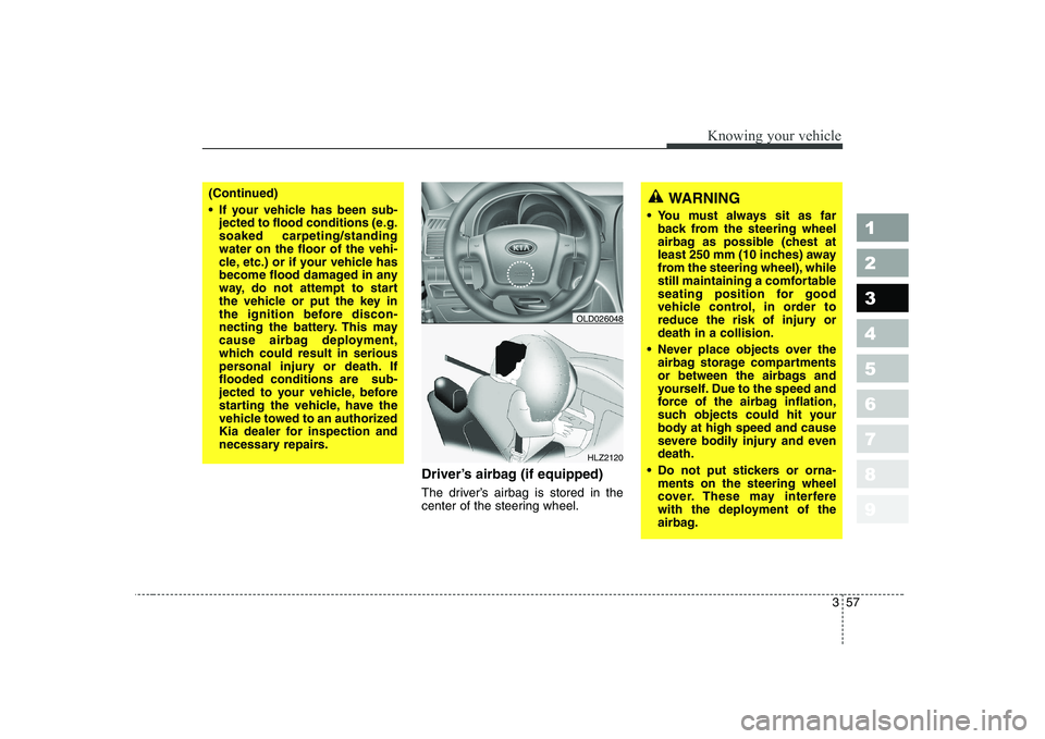KIA CERATO 2007 Owners Manual 357
1 23456789
Knowing your vehicle
Driver’s airbag (if equipped)
The driver’s airbag is stored in the
center of the steering wheel.
HLZ2120
(Continued)
If your vehicle has been sub-jected to KIA CERATO 2007 Owners Manual 357
1 23456789
Knowing your vehicle
Driver’s airbag (if equipped)
The driver’s airbag is stored in the
center of the steering wheel.
HLZ2120
(Continued)
If your vehicle has been sub-jected to