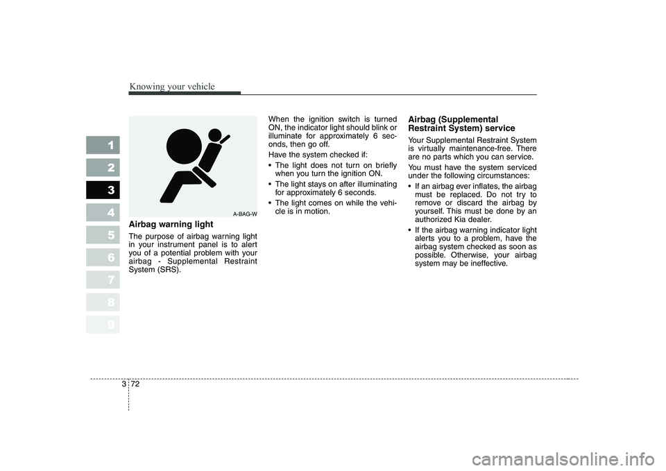 KIA CERATO 2007 Owners Manual Knowing your vehicle
72
3
1 23456789
Airbag warning light
The purpose of airbag warning light
in your instrument panel is to alert
you of a potential problem with your
airbag - Supplemental Restrain KIA CERATO 2007 Owners Manual Knowing your vehicle
72
3
1 23456789
Airbag warning light
The purpose of airbag warning light
in your instrument panel is to alert
you of a potential problem with your
airbag - Supplemental Restrain