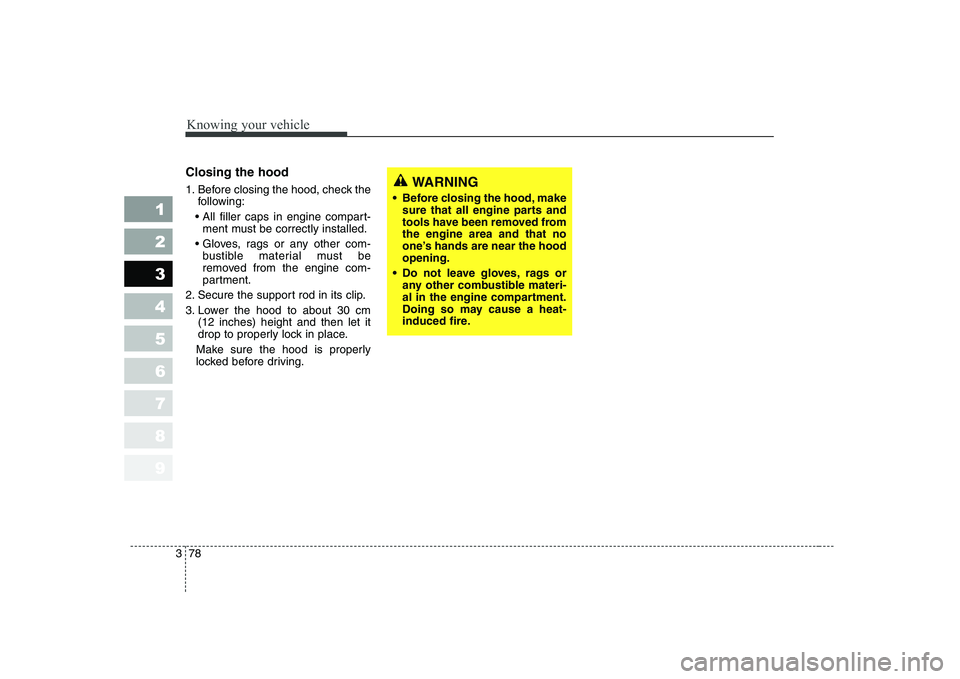 KIA CERATO 2007  Owners Manual Knowing your vehicle
78
3
1 23456789
Closing the hood 
1. Before closing the hood, check the
following:
 ment must be correctly installed.
 bustible material must be 
removed from the engine com-
part