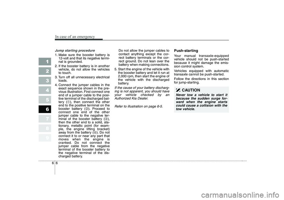 KIA CERATO 2006 Owners Manual In case of an emergency
6
6
Jump starting procedure
1. Make sure the booster battery is
12-volt and that its negative termi-
nal is grounded.
2. If the booster battery is in another vehicle, do not KIA CERATO 2006 Owners Manual In case of an emergency
6
6
Jump starting procedure
1. Make sure the booster battery is
12-volt and that its negative termi-
nal is grounded.
2. If the booster battery is in another vehicle, do not