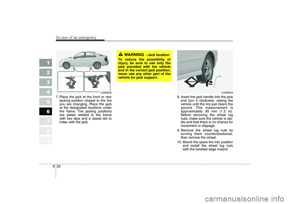 KIA CERATO 2006 Owners Manual In case of an emergency
22
6
1 23456789
7. Place the jack at the front or rear
jacking position closest to the tire
you are changing. Place the jackat the designated locations under
the frame. The ja KIA CERATO 2006 Owners Manual In case of an emergency
22
6
1 23456789
7. Place the jack at the front or rear
jacking position closest to the tire
you are changing. Place the jackat the designated locations under
the frame. The ja