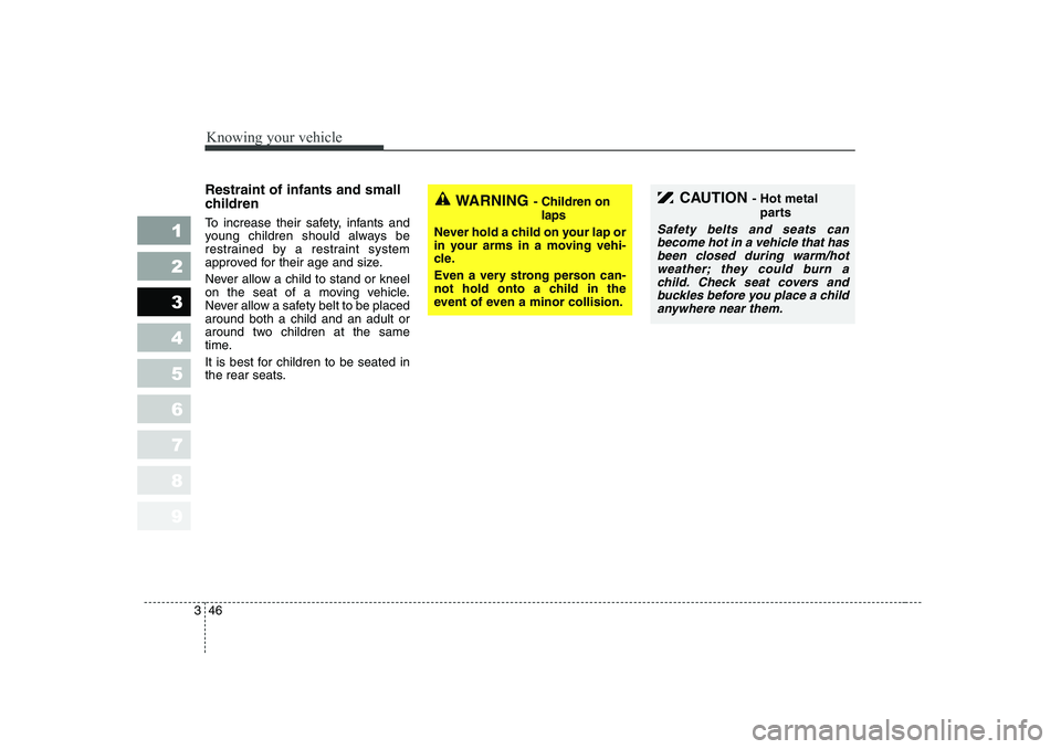 KIA CERATO 2006  Owners Manual Knowing your vehicle
46
3
1 23456789
Restraint of infants and small 
children   
To increase their safety, infants and 
young children should always be
restrained by a restraint system
approved for th