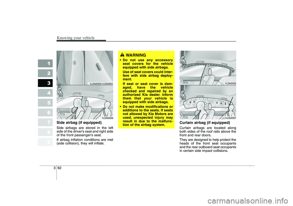 KIA CERATO 2006 Owners Manual Knowing your vehicle
62
3
1 23456789
Side airbag (if equipped) Side airbags are stored in the left
side of the driver’s seat and right side
of the front passenger’s seat. If airbag inflation cond KIA CERATO 2006 Owners Manual Knowing your vehicle
62
3
1 23456789
Side airbag (if equipped) Side airbags are stored in the left
side of the driver’s seat and right side
of the front passenger’s seat. If airbag inflation cond