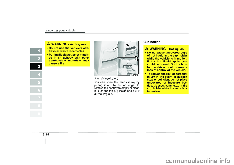 KIA CERATO 2004  Owners Manual Knowing your vehicle
92
3
1 23456789
Rear (if equipped)
You can open the rear ashtray by 
pulling it out by its top edge. To
remove the ashtray to empty or cleanit, push the tab (
➀) inside and pull