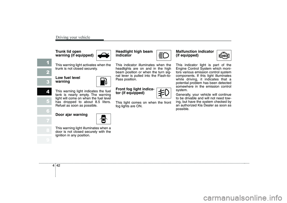 KIA CERATO 2004 Owners Manual Driving your vehicle
42
4
1 23456789
Trunk lid open warning (if equipped)
This warning light activates when the
trunk is not closed securely.
Low fuel level warning
This warning light indicates t KIA CERATO 2004 Owners Manual Driving your vehicle
42
4
1 23456789
Trunk lid open warning (if equipped)
This warning light activates when the
trunk is not closed securely.
Low fuel level warning
This warning light indicates t