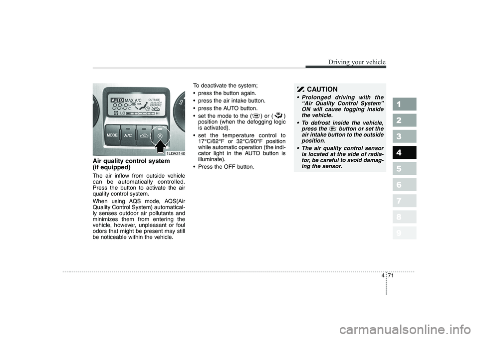 KIA CERATO 2004 Owners Manual 471
1 23456789
Driving your vehicle
Air quality control system (if equipped)
The air inflow from outside vehicle can be automatically controlled.
Press the button to activate the airquality control s KIA CERATO 2004 Owners Manual 471
1 23456789
Driving your vehicle
Air quality control system (if equipped)
The air inflow from outside vehicle can be automatically controlled.
Press the button to activate the airquality control s