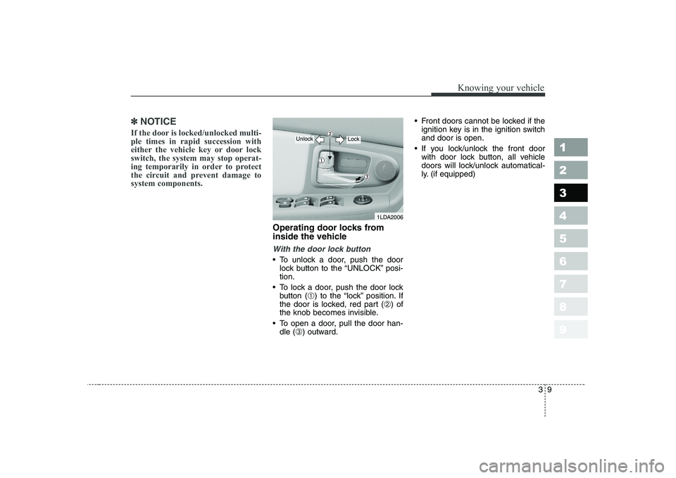 KIA CERATO 2004  Owners Manual 39
1 23456789
Knowing your vehicle
✽✽NOTICE
If the door is locked/unlocked multi- ple times in rapid succession with
either the vehicle key or door lockswitch, the system may stop operat-
ing temp