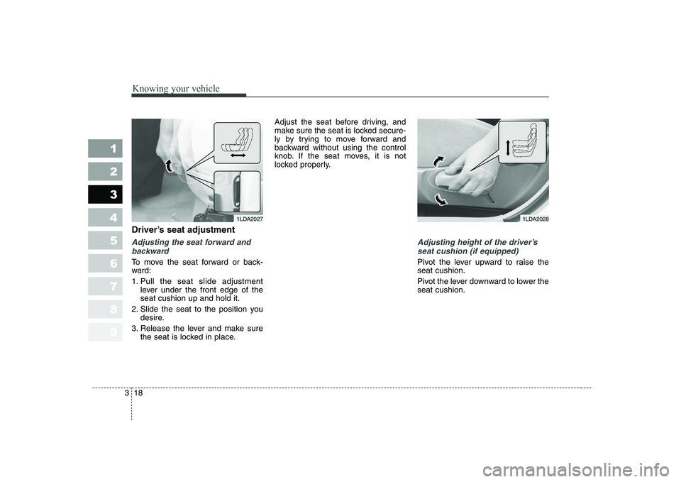 KIA CERATO 2004  Owners Manual Knowing your vehicle
18
3
1 23456789
Driver’s seat adjustment
Adjusting the seat forward and
backward
To move the seat forward or back- 
ward: 
1. Pull the seat slide adjustment lever under the fron