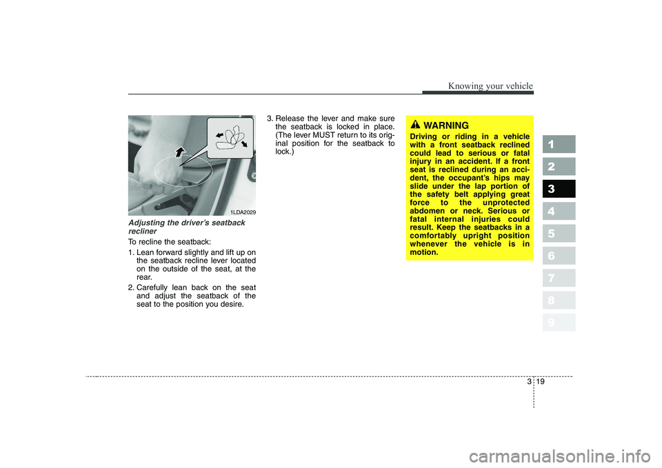 KIA CERATO 2004  Owners Manual 319
1 23456789
Knowing your vehicle
Adjusting the driver’s seatbackrecliner
To recline the seatback: 
1. Lean forward slightly and lift up on the seatback recline lever located on the outside of the