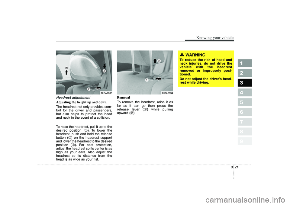 KIA CERATO 2004  Owners Manual 321
1 23456789
Knowing your vehicle
WARNING
To reduce the risk of head and 
neck injuries, do not drive the
vehicle with the headrest
removed or improperly posi-tioned. 
Do not adjust the driver’s h
