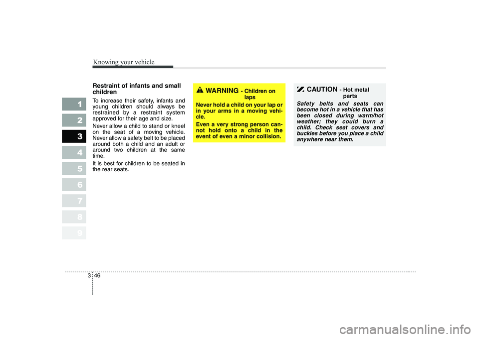 KIA CERATO 2004  Owners Manual Knowing your vehicle
46
3
1 23456789
Restraint of infants and small 
children   
To increase their safety, infants and 
young children should always be
restrained by a restraint system
approved for th