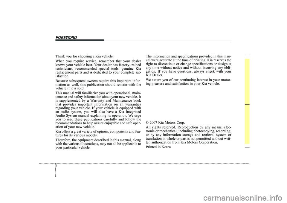 KIA CERATO 2008 Owners Manual i
Thank you for choosing a Kia vehicle. When you require service, remember that your dealer
knows your vehicle best. Your dealer has factory-trainedtechnicians, recommended special tools, genuine Kia KIA CERATO 2008 Owners Manual i
Thank you for choosing a Kia vehicle. When you require service, remember that your dealer
knows your vehicle best. Your dealer has factory-trainedtechnicians, recommended special tools, genuine Kia