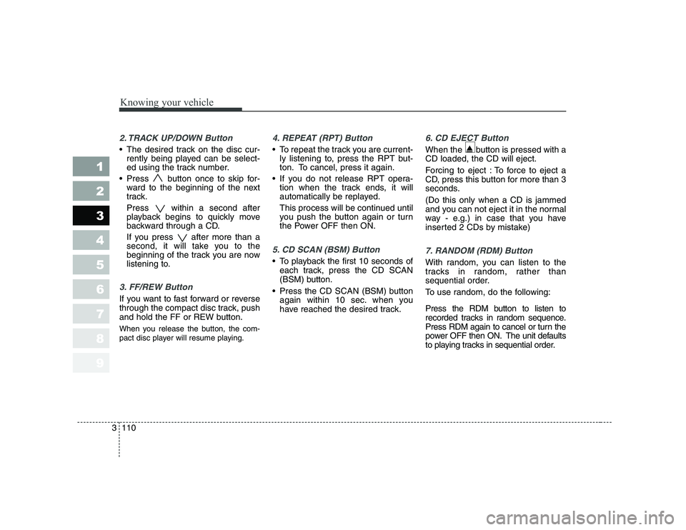 KIA CERATO 2008  Owners Manual Knowing your vehicle
110
3
1 23456789
2. TRACK UP/DOWN Button
 The desired track on the disc cur-
rently being played can be select- 
ed using the track number.
 Press  button once to skip for- ward t