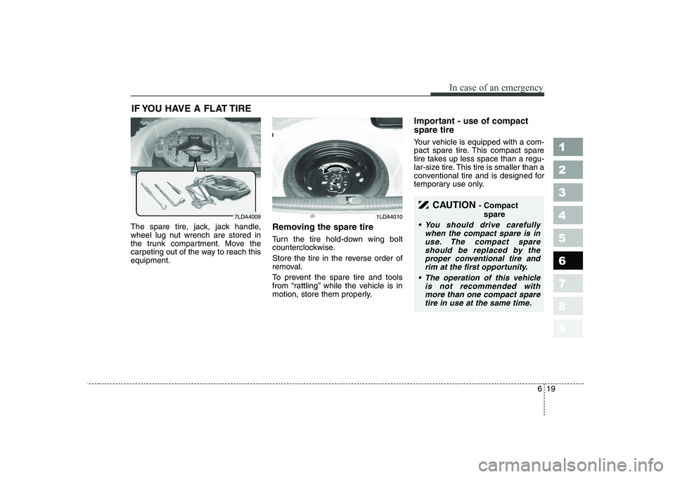 KIA CERATO 2008 Owners Manual 619
In case of an emergency
1 23456789
IF YOU HAVE A FLAT TIRE
The spare tire, jack, jack handle,
wheel lug nut wrench are stored in
the trunk compartment. Move the
carpeting out of the way to reach KIA CERATO 2008 Owners Manual 619
In case of an emergency
1 23456789
IF YOU HAVE A FLAT TIRE
The spare tire, jack, jack handle,
wheel lug nut wrench are stored in
the trunk compartment. Move the
carpeting out of the way to reach