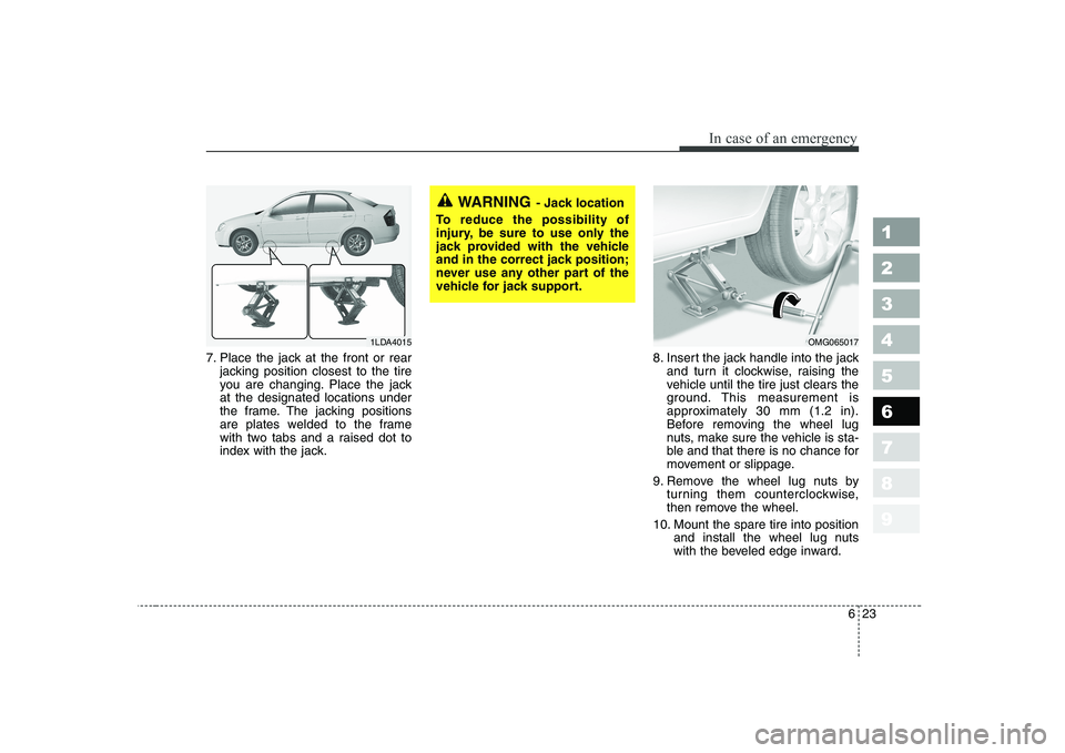 KIA CERATO 2008 Owners Manual 623
In case of an emergency
1 23456789
7. Place the jack at the front or rearjacking position closest to the tire
you are changing. Place the jackat the designated locations under
the frame. The jack KIA CERATO 2008 Owners Manual 623
In case of an emergency
1 23456789
7. Place the jack at the front or rearjacking position closest to the tire
you are changing. Place the jackat the designated locations under
the frame. The jack