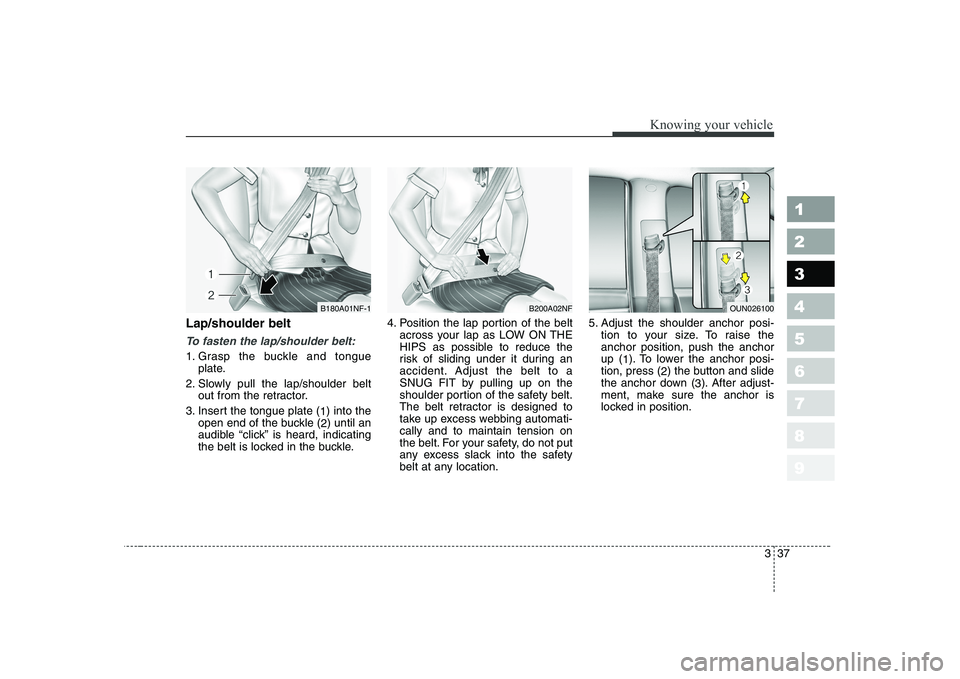 KIA CERATO 2008 Owners Manual 337
1 23456789
Knowing your vehicle
Lap/shoulder belt
To fasten the lap/shoulder belt:
1. Grasp the buckle and tongueplate.
2. Slowly pull the lap/shoulder belt out from the retractor.
3. Insert the t KIA CERATO 2008 Owners Manual 337
1 23456789
Knowing your vehicle
Lap/shoulder belt
To fasten the lap/shoulder belt:
1. Grasp the buckle and tongueplate.
2. Slowly pull the lap/shoulder belt out from the retractor.
3. Insert the t