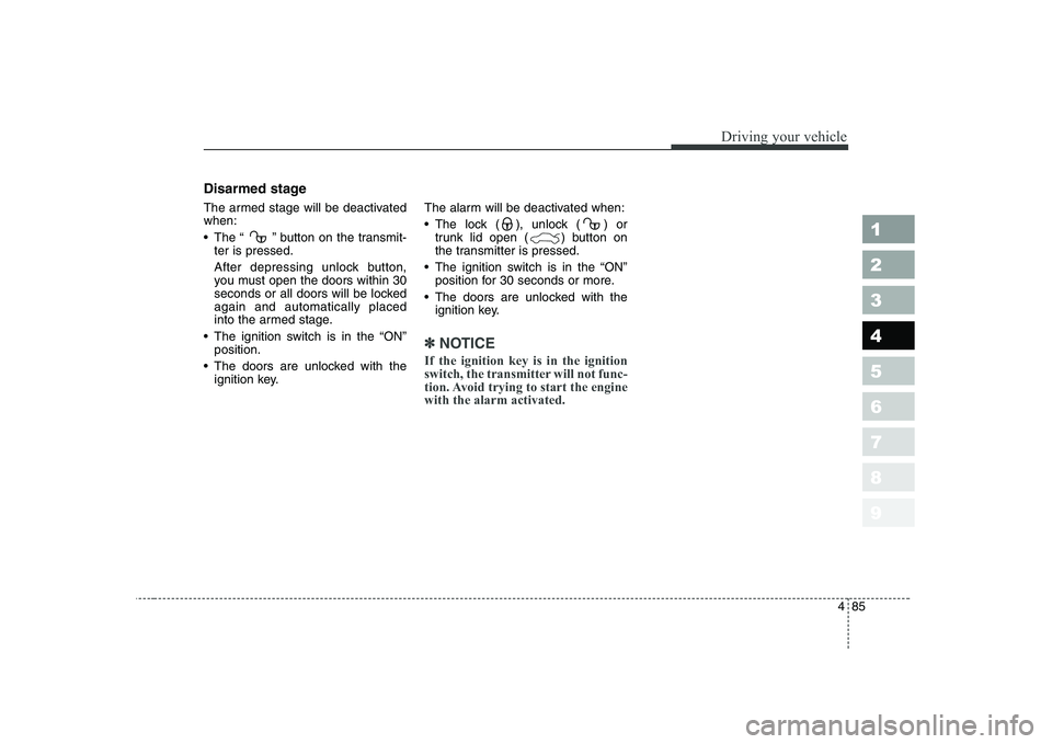 KIA CERATO 2005  Owners Manual 485
1 23456789
Driving your vehicle
Disarmed stage 
The armed stage will be deactivated when: 
 The “  ” button on the transmit-ter is pressed.
After depressing unlock button, 
you must open the d