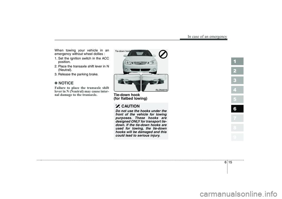 KIA CERATO 2005  Owners Manual 615
In case of an emergency
1 23456789
When towing your vehicle in an emergency without wheel dollies : 
1. Set the ignition switch in the ACCposition.
2. Place the transaxle shift lever in N (Neutral
