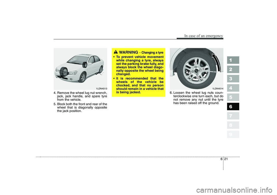 KIA CERATO 2005  Owners Manual 621
In case of an emergency
1 23456789
4. Remove the wheel lug nut wrench,jack, jack handle, and spare tyre 
from the vehicle.
5. Block both the front and rear of the wheel that is diagonally opposite