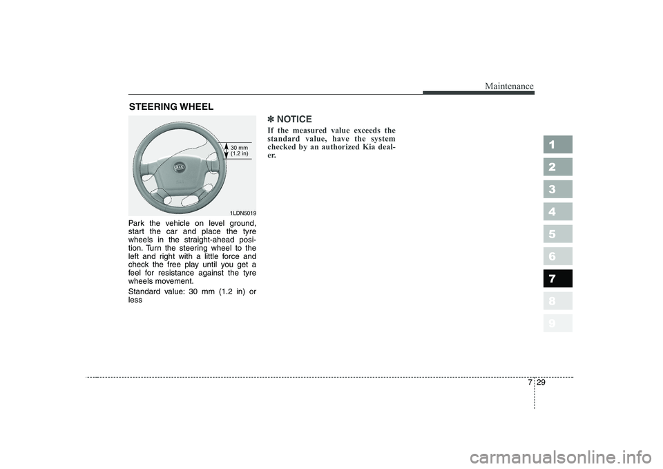 KIA CERATO 2005  Owners Manual 729
Maintenance
STEERING WHEEL
Park the vehicle on level ground, 
start the car and place the tyre
wheels in the straight-ahead posi-
tion. Turn the steering wheel to the
left and right with a little 