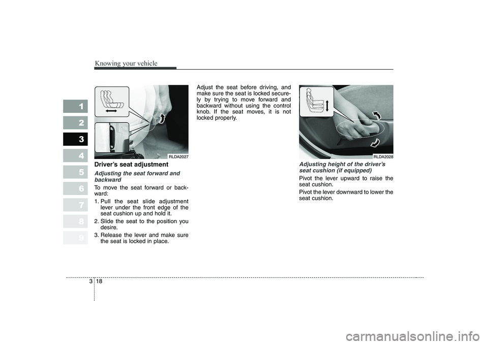 KIA CERATO 2005  Owners Manual Knowing your vehicle
18
3
1 23456789
Driver’s seat adjustment
Adjusting the seat forward and
backward
To move the seat forward or back- 
ward: 
1. Pull the seat slide adjustment lever under the fron