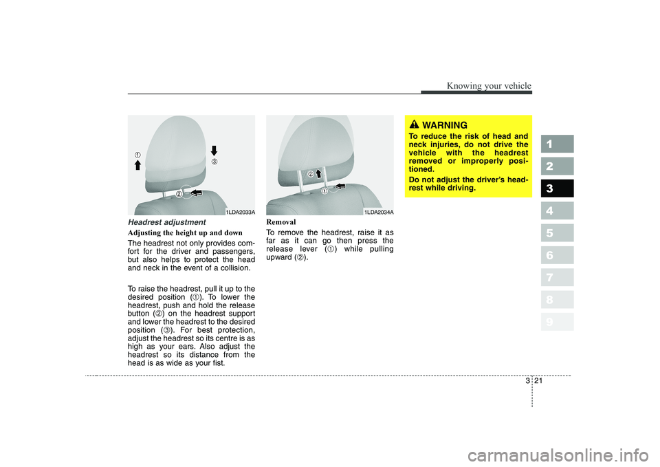 KIA CERATO 2005  Owners Manual 321
1 23456789
Knowing your vehicle
WARNING
To reduce the risk of head and 
neck injuries, do not drive the
vehicle with the headrest
removed or improperly posi-tioned. 
Do not adjust the driver’s h
