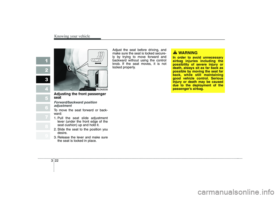 KIA CERATO 2005  Owners Manual Knowing your vehicle
22
3
1 23456789
Adjusting the front passenger seat
Forward/backward position
adjustment
To move the seat forward or back- 
ward: 
1. Pull the seat slide adjustment
lever (under th