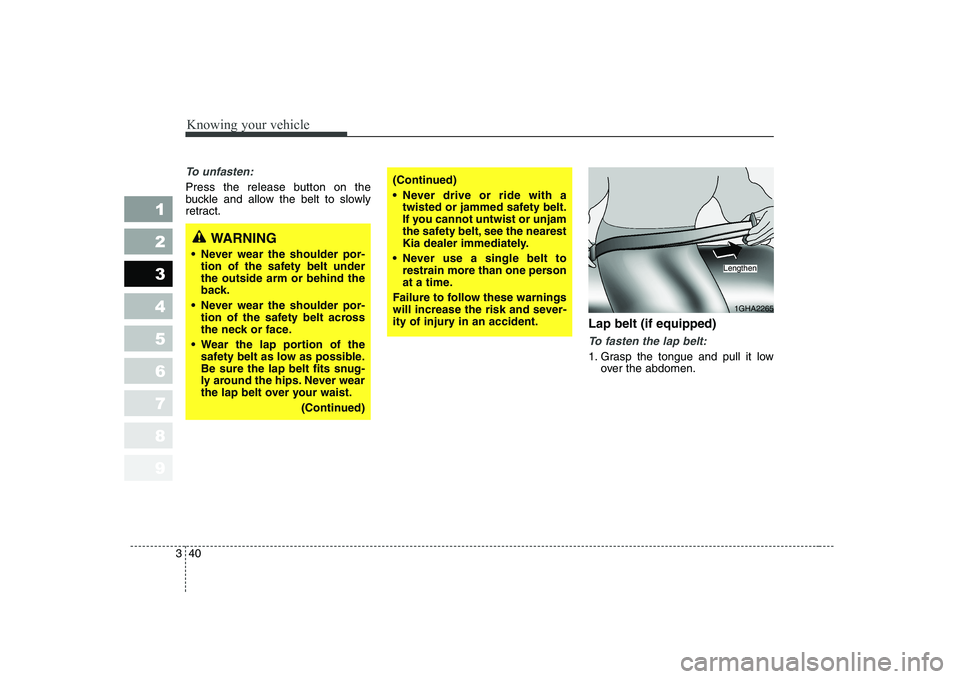KIA CERATO 2005  Owners Manual Knowing your vehicle
40
3
1 23456789
To unfasten:
Press the release button on the 
buckle and allow the belt to slowly
retract.
Lap belt (if equipped)
To fasten the lap belt:
1. Grasp the tongue and p