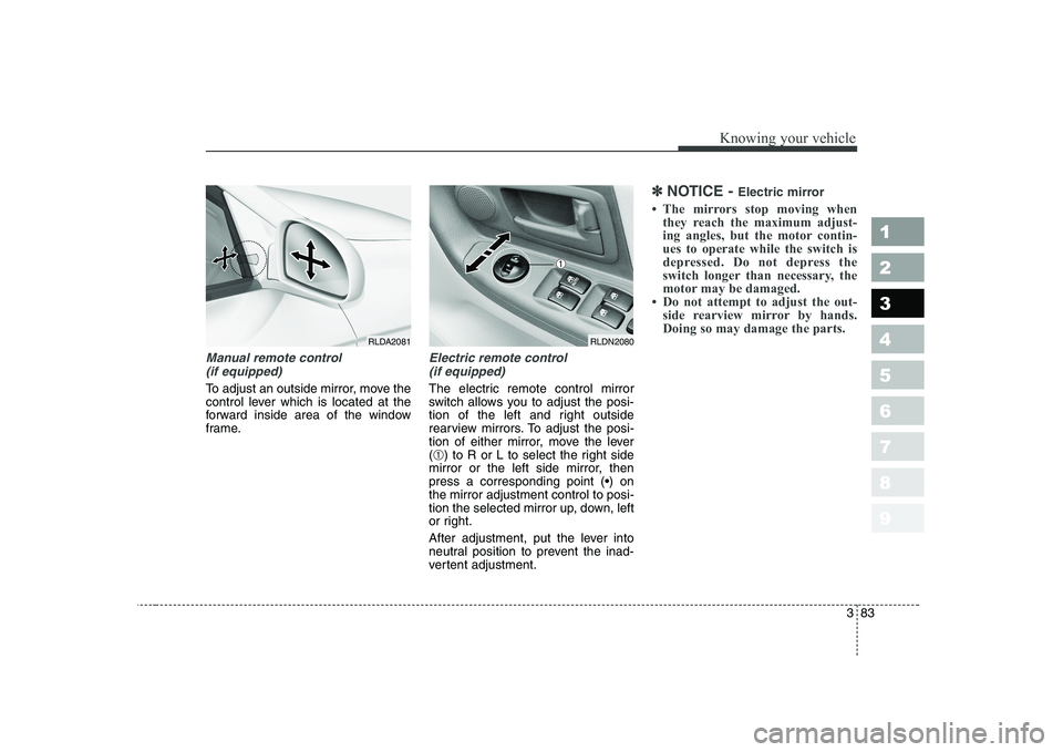 KIA CERATO 2005  Owners Manual 383
1 23456789
Knowing your vehicle
Manual remote control (if equipped)
To adjust an outside mirror, move the 
control lever which is located at the
forward inside area of the window
frame.
Electric r
