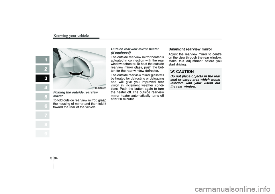 KIA CERATO 2005  Owners Manual Knowing your vehicle
84
3
1 23456789
CAUTION
Do not place objects in the rear
seat or cargo area which wouldinterfere with your vision outthe rear window.
Folding the outside rearview 
mirror
To fold 