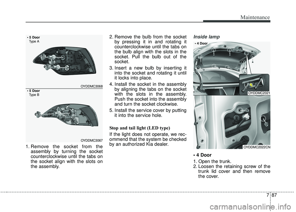 KIA FORTE 5 2018  Owners Manual 787
Maintenance
1. Remove the socket from theassembly by turning the socket
counterclockwise until the tabs on
the socket align with the slots on
the assembly. 2. Remove the bulb from the socket
by pr