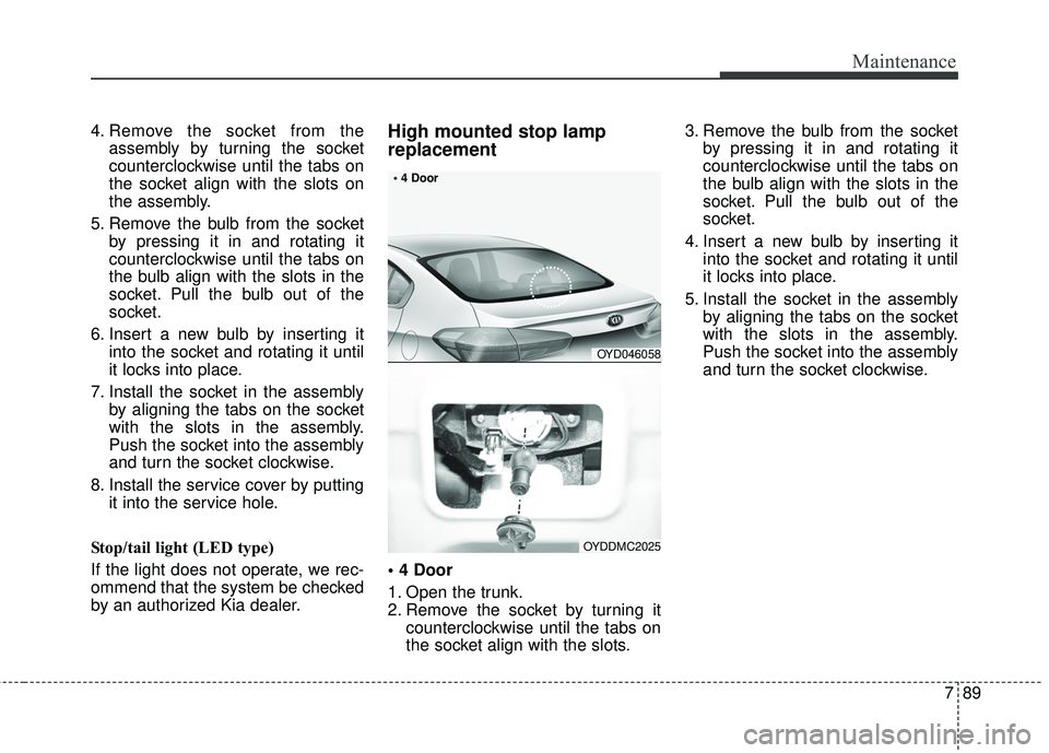 KIA FORTE 5 2018 Owners Manual 789
Maintenance
4. Remove the socket from theassembly by turning the socket
counterclockwise until the tabs on
the socket align with the slots on
the assembly.
5. Remove the bulb from the socket by pr KIA FORTE 5 2018 Owners Manual 789
Maintenance
4. Remove the socket from theassembly by turning the socket
counterclockwise until the tabs on
the socket align with the slots on
the assembly.
5. Remove the bulb from the socket by pr