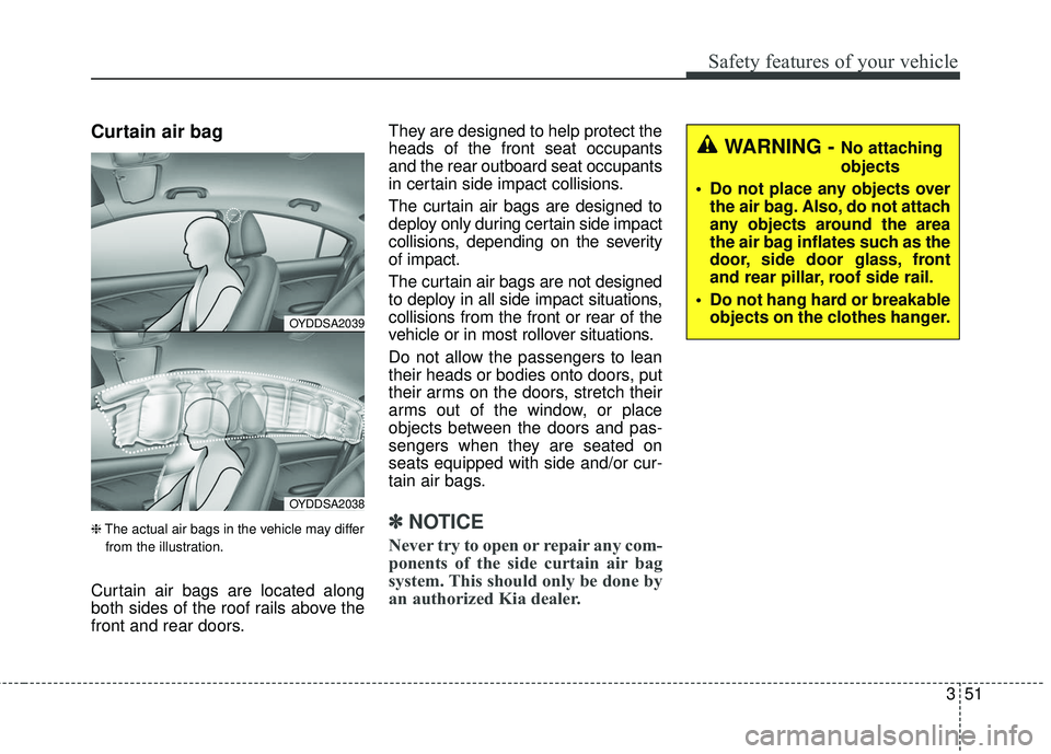 KIA FORTE 5 2018  Owners Manual 351
Safety features of your vehicle
Curtain air bag
❈The actual air bags in the vehicle may differ
from the illustration.
Curtain air bags are located along
both sides of the roof rails above the
fr