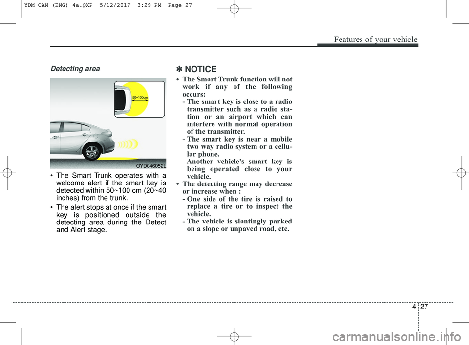KIA FORTE KOUP 2018  Owners Manual 427
Features of your vehicle
Detecting area
 The Smart Trunk operates with awelcome alert if the smart key is
detected within 50~100 cm (20~40
inches) from the trunk.
 The alert stops at once if the s