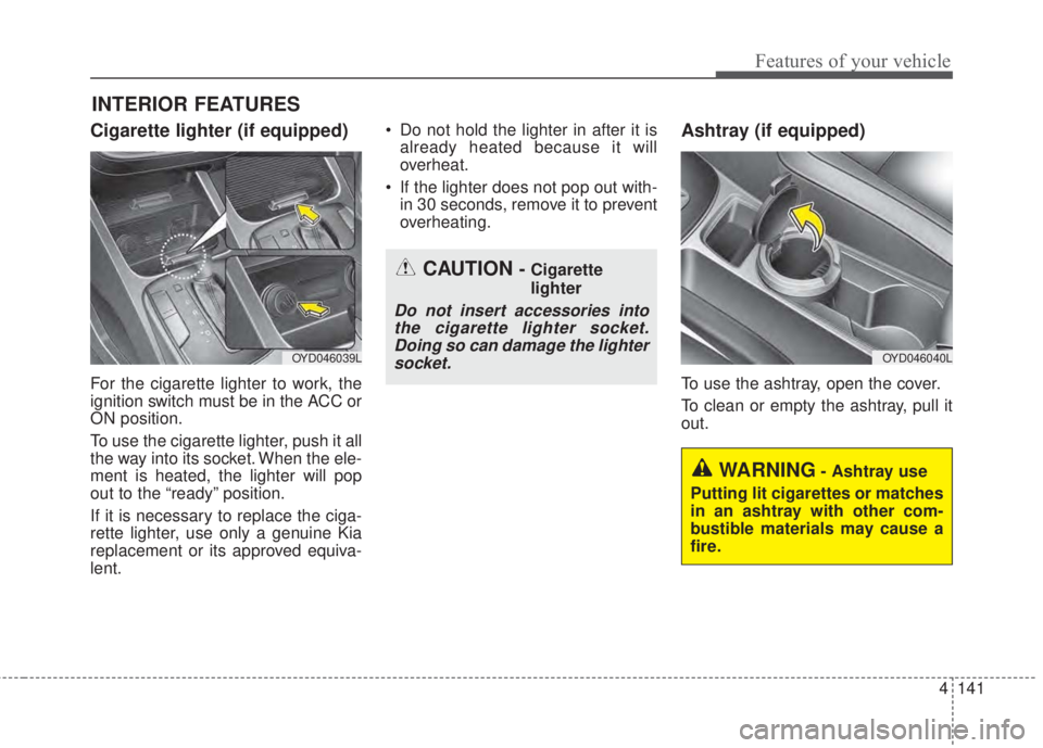 KIA FORTE KOUP 2017  Owners Manual 4 141
Features of your vehicle
Cigarette lighter (if equipped)
For the cigarette lighter to work, the
ignition switch must be in the ACC or
ON position.
To use the cigarette lighter, push it all
the w