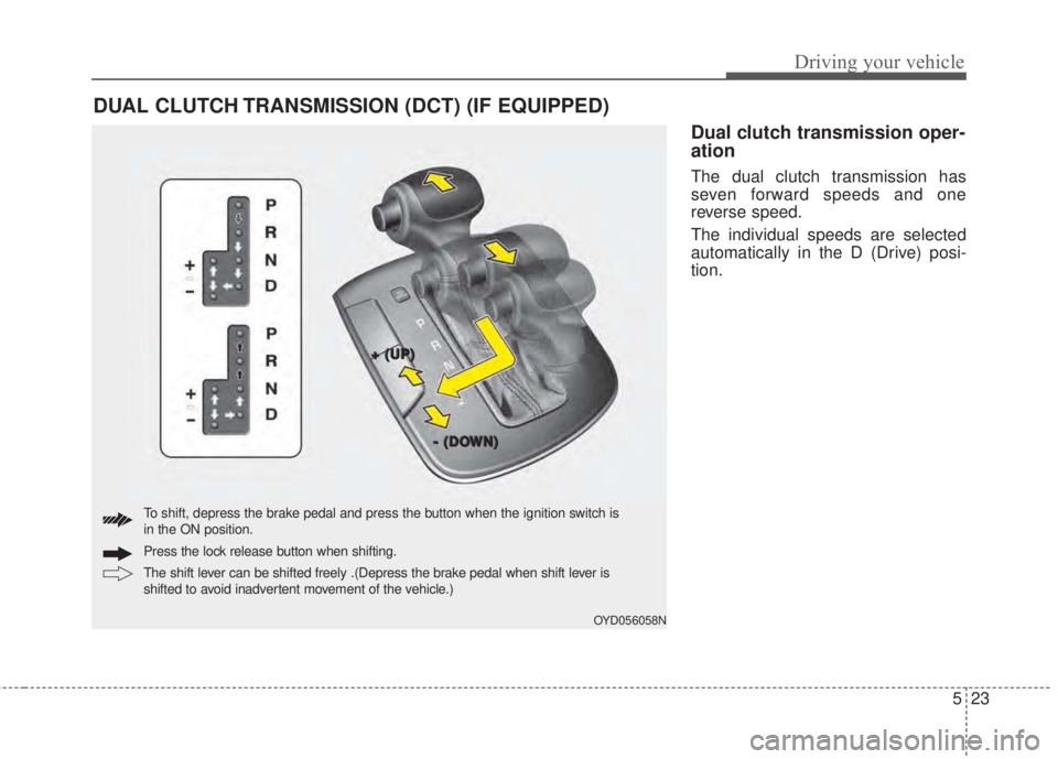 KIA FORTE KOUP 2017  Owners Manual 523
Driving your vehicle
Dual clutch transmission oper-
ation
The dual clutch transmission has
seven forward speeds and one
reverse speed.
The individual speeds are selected
automatically in the D (Dr