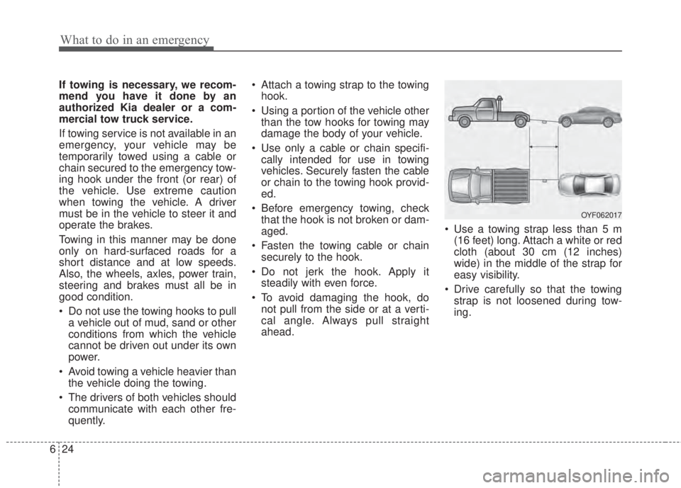 KIA FORTE KOUP 2017  Owners Manual What to do in an emergency
24 6
If towing is necessary, we recom-
mend you have it done by an
authorized Kia dealer or a com-
mercial tow truck service.
If towing service is not available in an
emerge