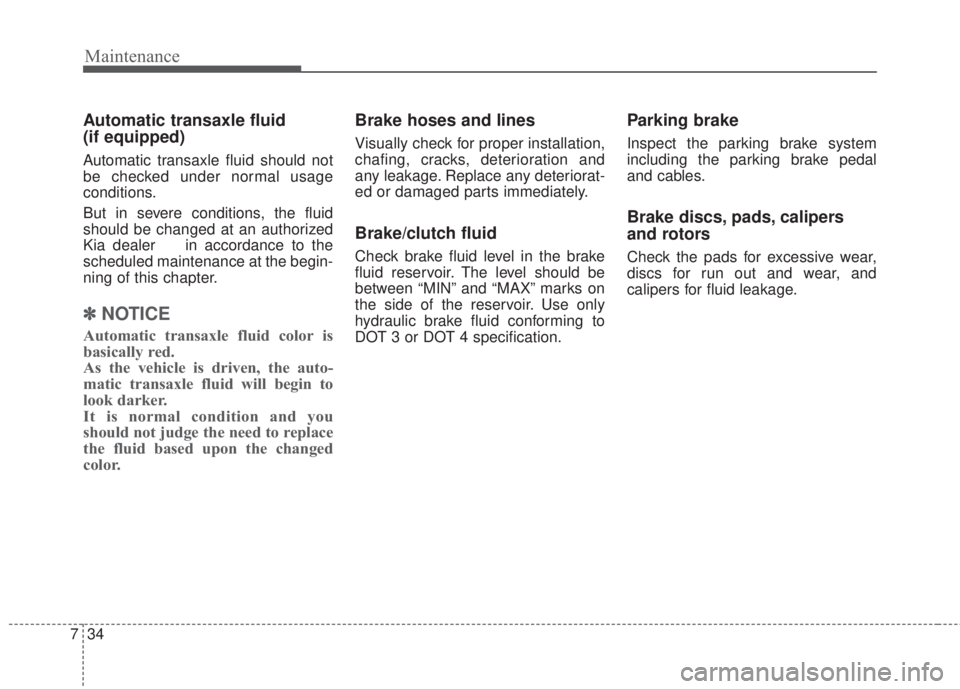 KIA FORTE KOUP 2017  Owners Manual Maintenance
34 7
Automatic transaxle fluid 
(if equipped)
Automatic transaxle fluid should not
be checked under normal usage
conditions.
But in severe conditions, the fluid
should be changed at an aut