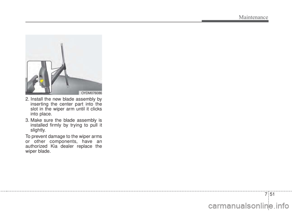 KIA FORTE KOUP 2017  Owners Manual 751
Maintenance
2. Install the new blade assembly by
inserting the center part into the
slot in the wiper arm until it clicks
into place.
3. Make sure the blade assembly is
installed firmly by trying 