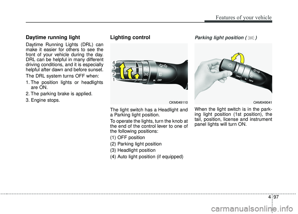 KIA FORTE KOUP 2016  Owners Manual 497
Features of your vehicle
Daytime running light 
Daytime Running Lights (DRL) can
make it easier for others to see the
front of your vehicle during the day.
DRL can be helpful in many different
dri