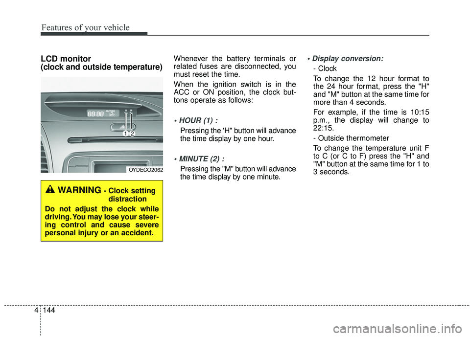KIA FORTE KOUP 2016  Owners Manual Features of your vehicle
144
4
LCD monitor 
(clock and outside temperature)Whenever the battery terminals or
related fuses are disconnected, you
must reset the time.
When the ignition switch is in the