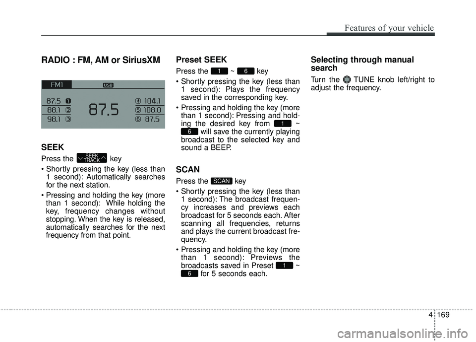 KIA FORTE KOUP 2016  Owners Manual 4169
Features of your vehicle
RADIO : FM, AM or SiriusXM
SEEK
Press the  key
1 second): A utomatically searches
for the next station.
more than 1 second): While holding the
key, frequency changes with