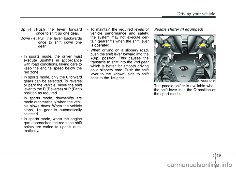 KIA FORTE KOUP 2016 Owners Manual 519
Driving your vehicle
Up (+) : Push the lever forwardonce to shift up one gear.
Down (-) : Pull the lever backwards once to shift down one
gear.
In sports mode, the driver must execute upshifts in KIA FORTE KOUP 2016 Owners Manual 519
Driving your vehicle
Up (+) : Push the lever forwardonce to shift up one gear.
Down (-) : Pull the lever backwards once to shift down one
gear.
In sports mode, the driver must execute upshifts in